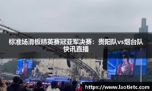 标准场滑板精英赛冠亚军决赛：贵阳队vs烟台队快讯直播